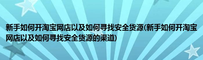 新手如何開淘寶網(wǎng)店以及如何尋找安全貨源(新手如何開淘寶網(wǎng)店以及如何尋找安全貨源的渠道)