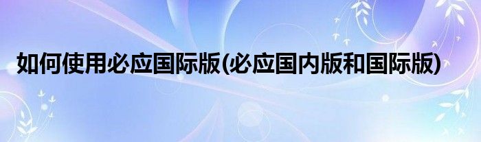 如何使用必應國際版(必應國內版和國際版)