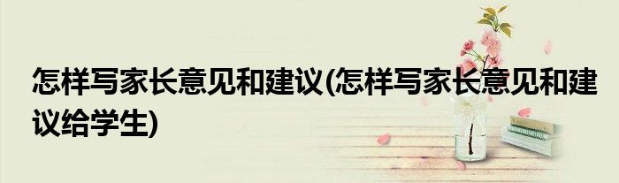怎樣寫家長意見和建議(怎樣寫家長意見和建議給學生)