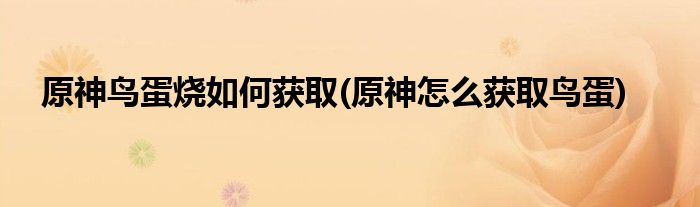 原神鳥蛋燒如何獲取(原神怎么獲取鳥蛋)