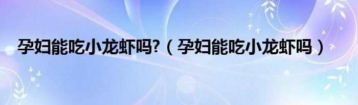 孕婦能吃小龍蝦嗎?(孕婦能吃小龍蝦嗎)