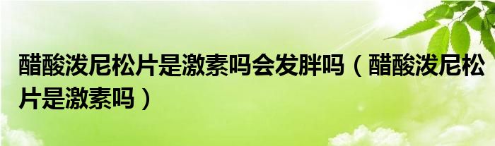 醋酸潑尼松片是激素嗎會發(fā)胖嗎(醋酸潑尼松片是激素嗎)