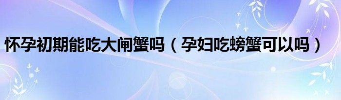 懷孕初期能吃大閘蟹嗎(孕婦吃螃蟹可以嗎)