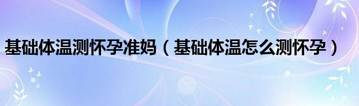 基礎(chǔ)體溫測(cè)懷孕準(zhǔn)媽?zhuān)ɑA(chǔ)體溫怎么測(cè)懷孕)