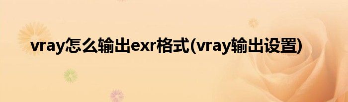 vray怎么輸出exr格式(vray輸出設置)