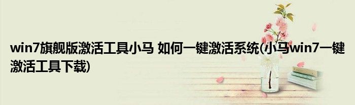 win7旗艦版激活工具小馬 如何一鍵激活系統(tǒng)(小馬win7一鍵激活工具下載)
