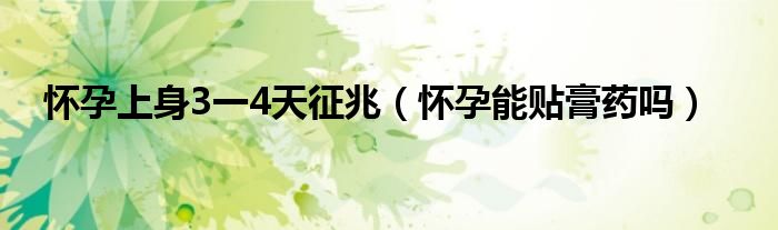 懷孕上身3一4天征兆（懷孕能貼膏藥嗎）