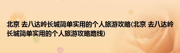 北京 去八達(dá)嶺長(zhǎng)城簡(jiǎn)單實(shí)用的個(gè)人旅游攻略(北京 去八達(dá)嶺長(zhǎng)城簡(jiǎn)單實(shí)用的個(gè)人旅游攻略路線)