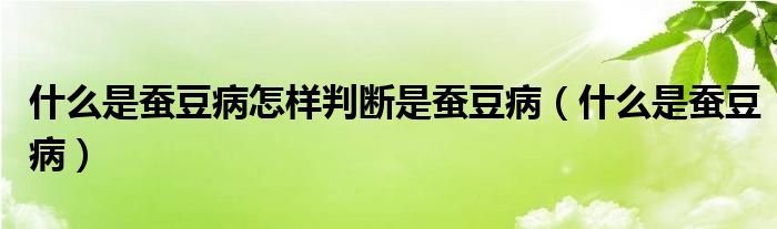 什么是蠶豆病怎樣判斷是蠶豆?。ㄊ裁词切Q豆病）