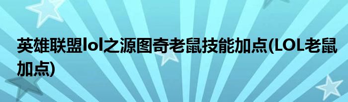 英雄聯(lián)盟lol之源圖奇老鼠技能加點(LOL老鼠加點)