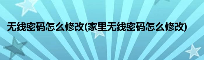 無線密碼怎么修改(家里無線密碼怎么修改)