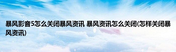 暴風(fēng)影音5怎么關(guān)閉暴風(fēng)資訊 暴風(fēng)資訊怎么關(guān)閉(怎樣關(guān)閉暴風(fēng)資訊)