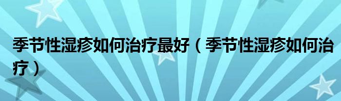 季節(jié)性濕疹如何治療最好(季節(jié)性濕疹如何治療)