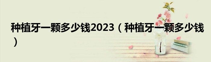 種植牙一顆多少錢2023(種植牙一顆多少錢)