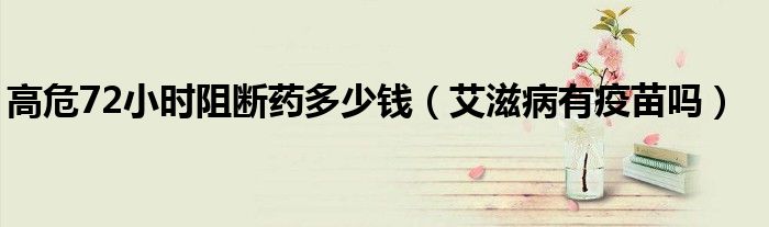 高危72小時(shí)阻斷藥多少錢（艾滋病有疫苗嗎）
