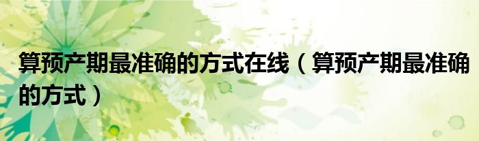 算預產期最準確的方式在線（算預產期最準確的方式）
