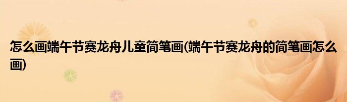 怎么畫(huà)端午節(jié)賽龍舟兒童簡(jiǎn)筆畫(huà)(端午節(jié)賽龍舟的簡(jiǎn)筆畫(huà)怎么畫(huà))