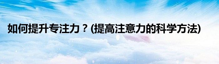 如何提升專注力？(提高注意力的科學(xué)方法)