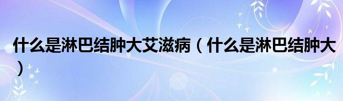 什么是淋巴結(jié)腫大艾滋?。ㄊ裁词橇馨徒Y(jié)腫大）