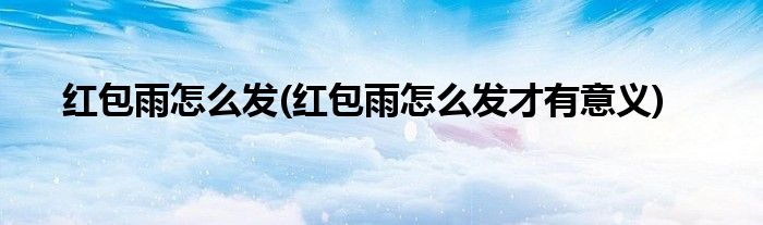 紅包雨怎么發(fā)(紅包雨怎么發(fā)才有意義)