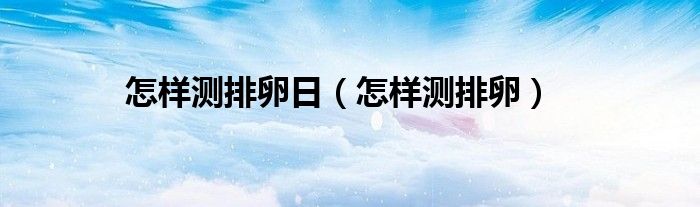 怎樣測(cè)排卵日（怎樣測(cè)排卵）