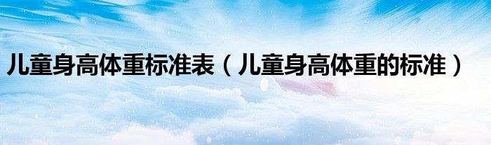 兒童身高體重標(biāo)準(zhǔn)表（兒童身高體重的標(biāo)準(zhǔn)）