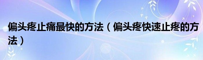 偏頭疼止痛最快的方法（偏頭疼快速止疼的方法）