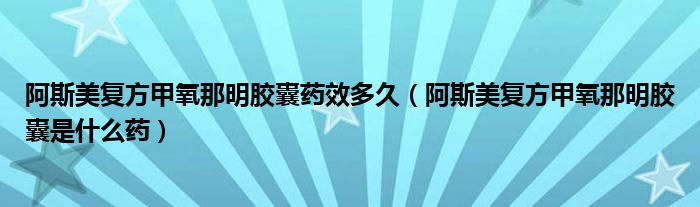 阿斯美復(fù)方甲氧那明膠囊藥效多久（阿斯美復(fù)方甲氧那明膠囊是什么藥）