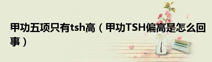 甲功五項(xiàng)只有tsh高（甲功TSH偏高是怎么回事）