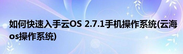 如何快速入手云OS 2.7.1手機操作系統(tǒng)(云海os操作系統(tǒng))
