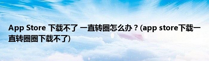 App Store 下載不了 一直轉圈怎么辦？(app store下載一直轉圈圈下載不了)