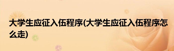 大學(xué)生應(yīng)征入伍程序(大學(xué)生應(yīng)征入伍程序怎么走)