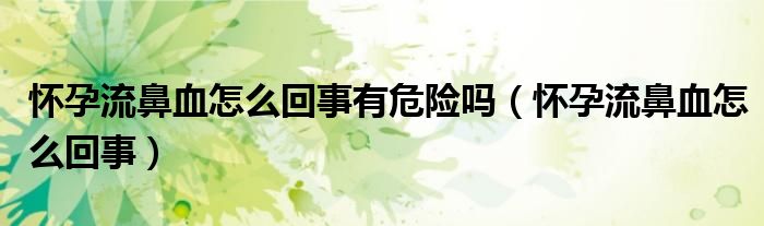 懷孕流鼻血怎么回事有危險嗎（懷孕流鼻血怎么回事）