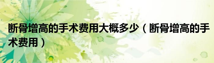 斷骨增高的手術(shù)費用大概多少（斷骨增高的手術(shù)費用）