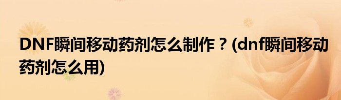 DNF瞬間移動(dòng)藥劑怎么制作？(dnf瞬間移動(dòng)藥劑怎么用)