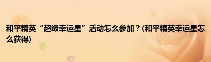 和平精英“超級幸運星”活動怎么參加？(和平精英幸運星怎么獲得)