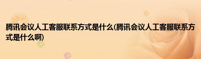 騰訊會(huì)議人工客服聯(lián)系方式是什么(騰訊會(huì)議人工客服聯(lián)系方式是什么啊)