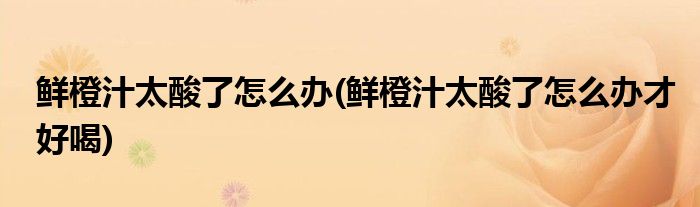 鮮橙汁太酸了怎么辦(鮮橙汁太酸了怎么辦才好喝)
