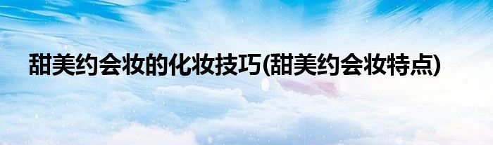甜美約會妝的化妝技巧(甜美約會妝特點)
