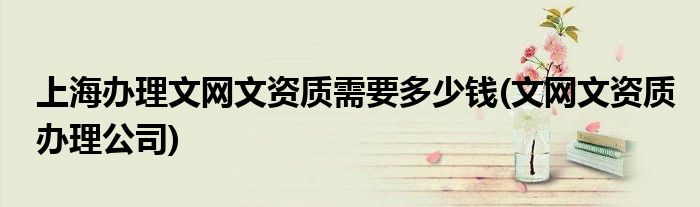 上海辦理文網(wǎng)文資質(zhì)需要多少錢(qián)(文網(wǎng)文資質(zhì)辦理公司)