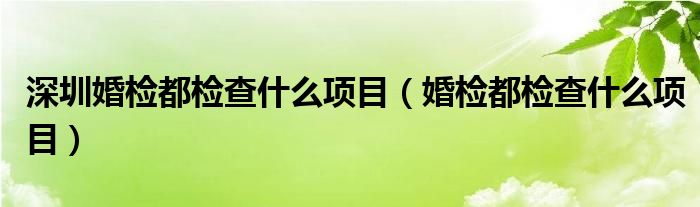 深圳婚檢都檢查什么項(xiàng)目（婚檢都檢查什么項(xiàng)目）
