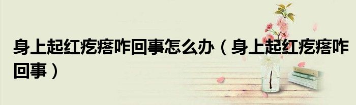 身上起紅疙瘩咋回事怎么辦（身上起紅疙瘩咋回事）