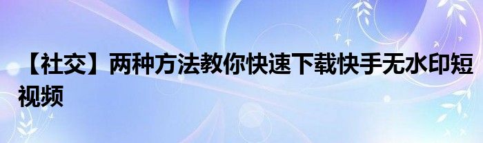 【社交】?jī)煞N方法教你快速下載快手無(wú)水印短視頻