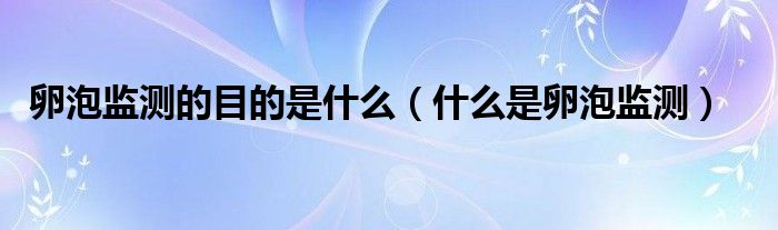 卵泡監(jiān)測的目的是什么(什么是卵泡監(jiān)測)