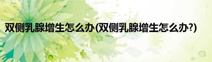 雙側乳腺增生怎么辦(雙側乳腺增生怎么辦?)
