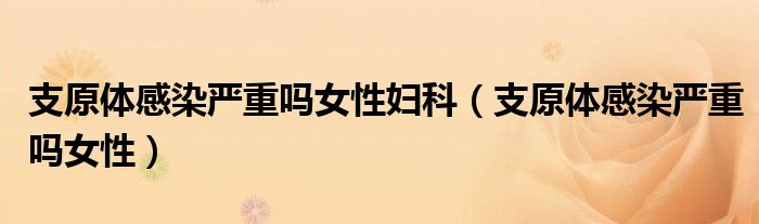 支原體感染嚴(yán)重嗎女性婦科（支原體感染嚴(yán)重嗎女性）