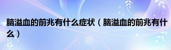 腦溢血的前兆有什么癥狀（腦溢血的前兆有什么）