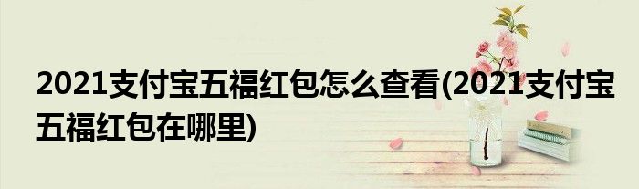 2021支付寶五福紅包怎么查看(2021支付寶五福紅包在哪里)