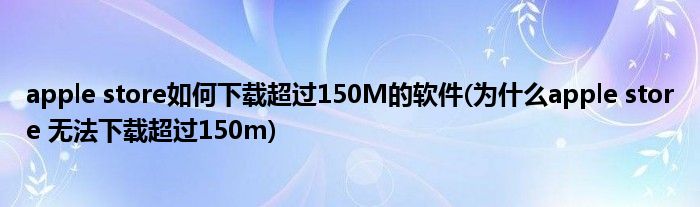 apple store如何下載超過150M的軟件(為什么apple store 無法下載超過150m)