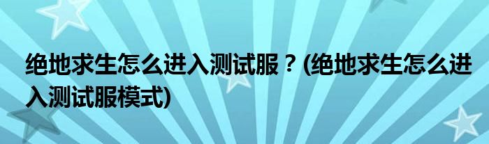 絕地求生怎么進(jìn)入測(cè)試服？(絕地求生怎么進(jìn)入測(cè)試服模式)